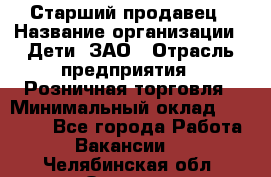 Старший продавец › Название организации ­ Дети, ЗАО › Отрасль предприятия ­ Розничная торговля › Минимальный оклад ­ 28 000 - Все города Работа » Вакансии   . Челябинская обл.,Озерск г.